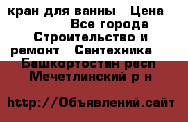 кран для ванны › Цена ­ 4 000 - Все города Строительство и ремонт » Сантехника   . Башкортостан респ.,Мечетлинский р-н